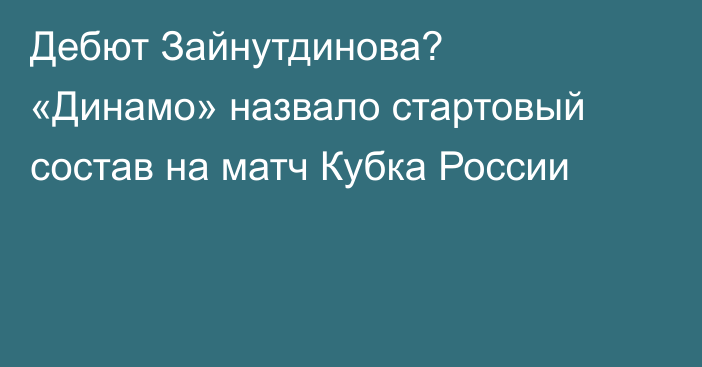 Дебют Зайнутдинова? «Динамо» назвало стартовый состав на матч Кубка России