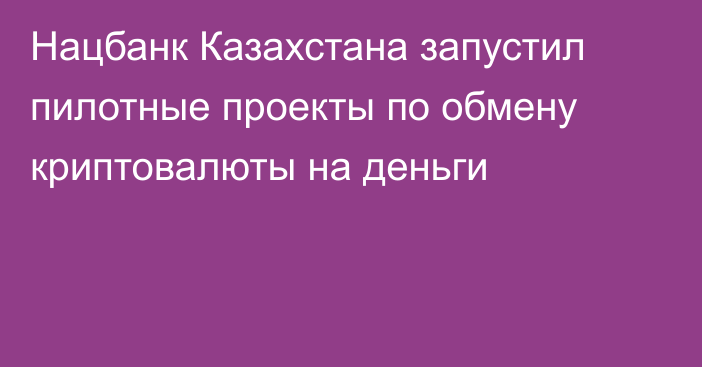 Нацбанк Казахстана запустил пилотные проекты по обмену криптовалюты на деньги