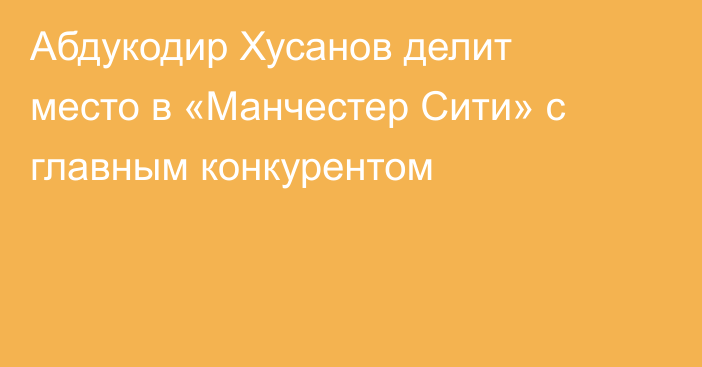 Абдукодир Хусанов делит место в «Манчестер Сити» с главным конкурентом