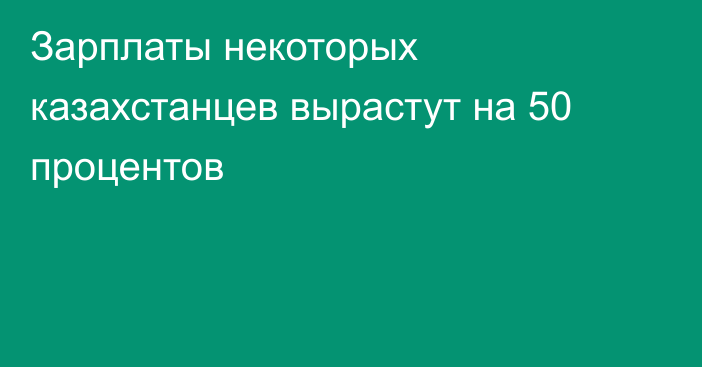 Зарплаты некоторых казахстанцев вырастут на 50 процентов