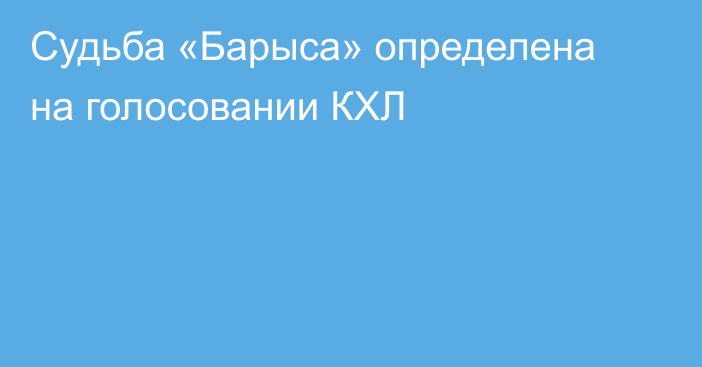 Судьба «Барыса» определена на голосовании КХЛ
