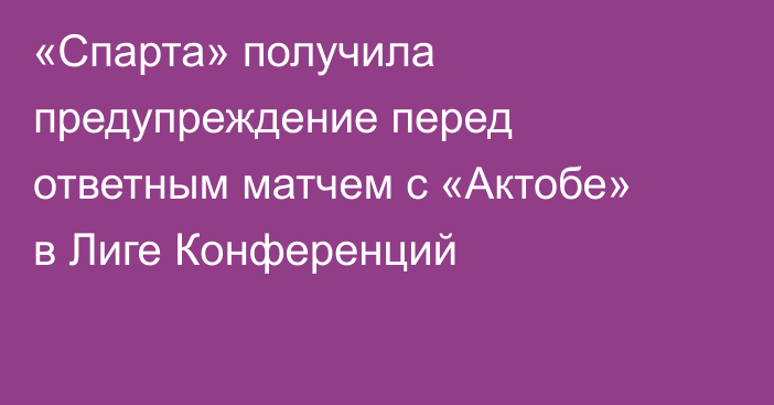 «Спарта» получила предупреждение перед ответным матчем с «Актобе» в Лиге Конференций