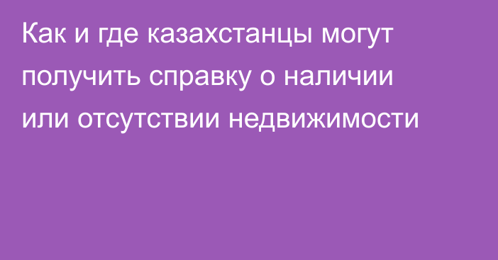 Как и где казахстанцы могут получить справку о наличии или отсутствии недвижимости