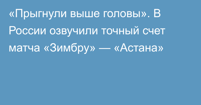 «Прыгнули выше головы». В России озвучили точный счет матча «Зимбру» — «Астана»