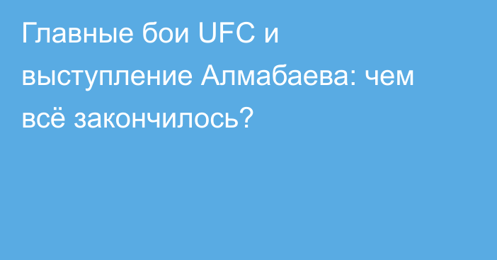 Главные бои UFC и выступление Алмабаева: чем всё закончилось?
