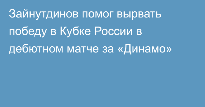 Зайнутдинов помог вырвать победу в Кубке России в дебютном матче за «Динамо»