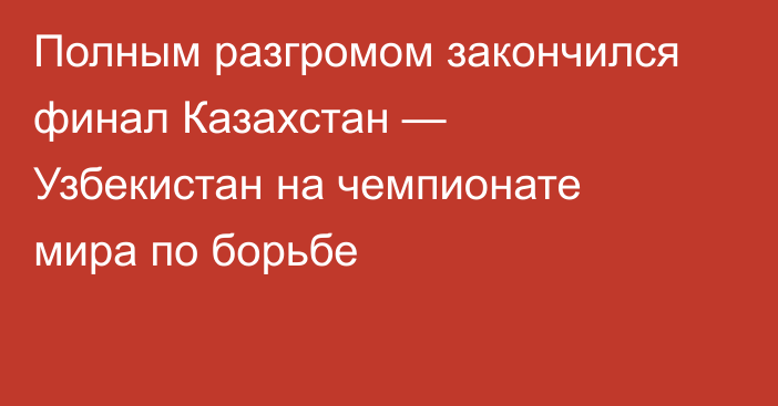 Полным разгромом закончился финал Казахстан — Узбекистан на чемпионате мира по борьбе