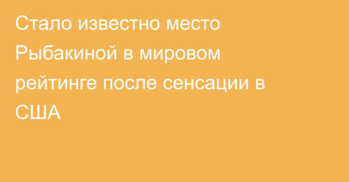 Стало известно место Рыбакиной в мировом рейтинге после сенсации в США