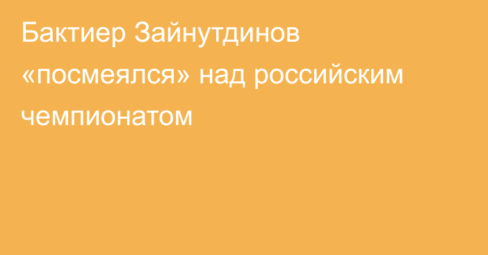 Бактиер Зайнутдинов «посмеялся» над российским чемпионатом