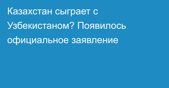 Казахстан сыграет с Узбекистаном? Появилось официальное заявление