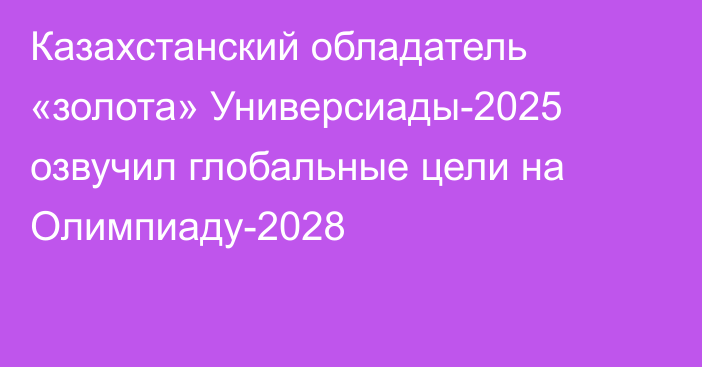 Казахстанский обладатель «золота» Универсиады-2025 озвучил глобальные цели на Олимпиаду-2028