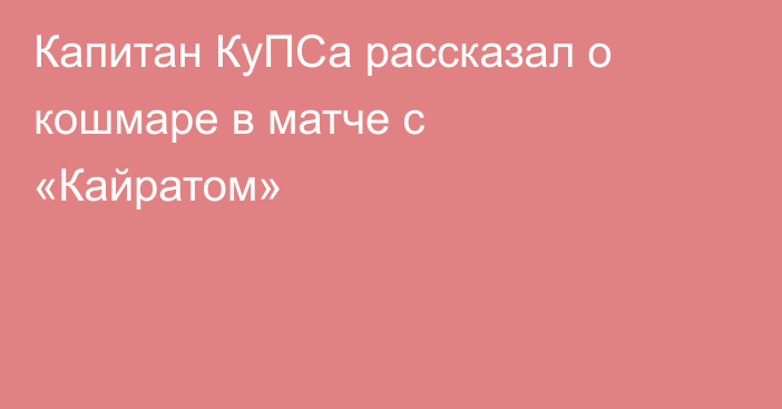 Капитан КуПСа рассказал о кошмаре в матче с «Кайратом»