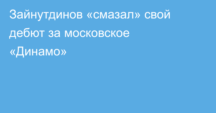 Зайнутдинов «смазал» свой дебют за московское «Динамо»