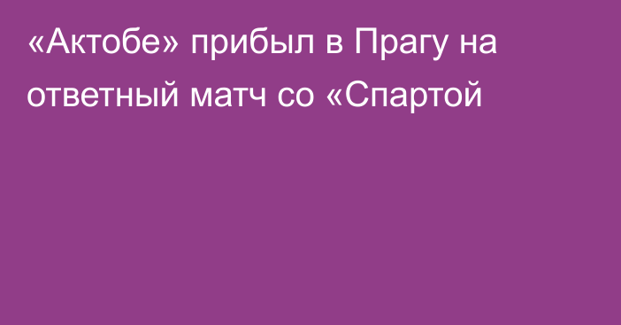 «Актобе» прибыл в Прагу на ответный матч со «Спартой