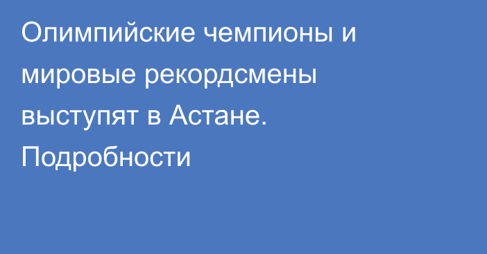 Олимпийские чемпионы и мировые рекордсмены выступят в Астане. Подробности