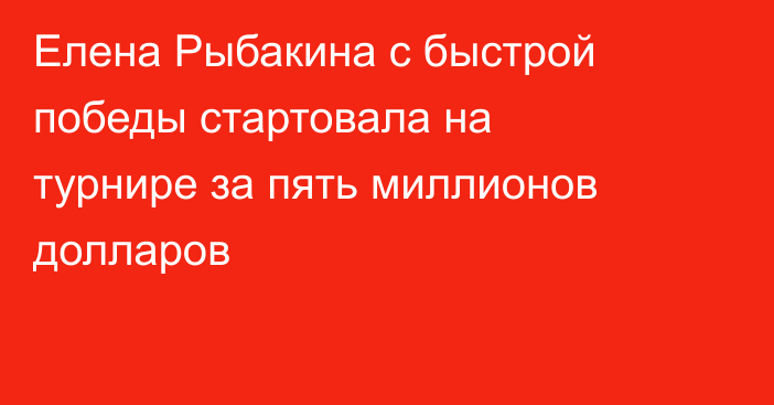 Елена Рыбакина с быстрой победы стартовала на турнире за пять миллионов долларов