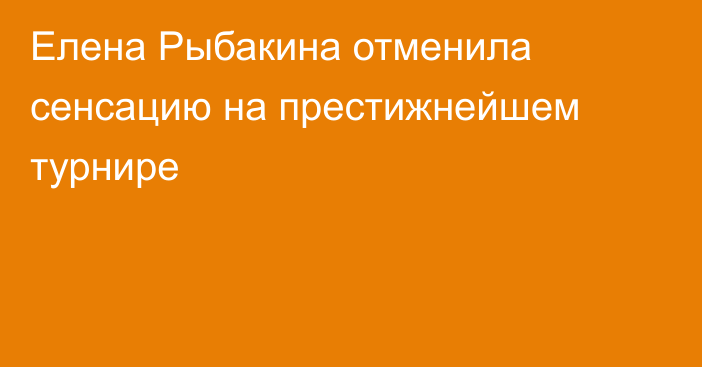 Елена Рыбакина отменила сенсацию на престижнейшем турнире