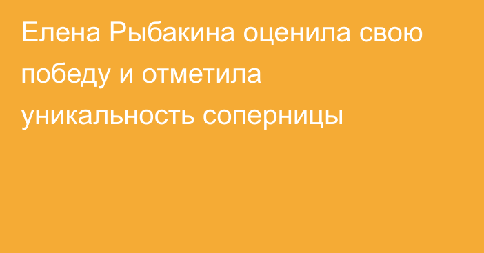 Елена Рыбакина оценила свою победу и отметила уникальность соперницы