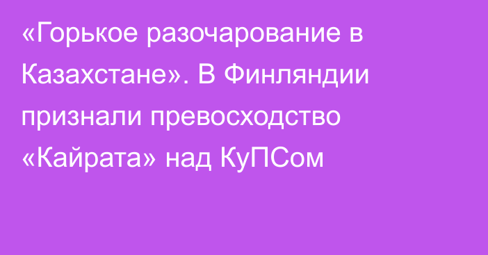 «Горькое разочарование в Казахстане». В Финляндии признали превосходство «Кайрата» над КуПСом