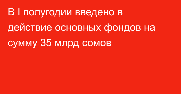 В I полугодии введено в действие основных фондов на сумму 35 млрд сомов