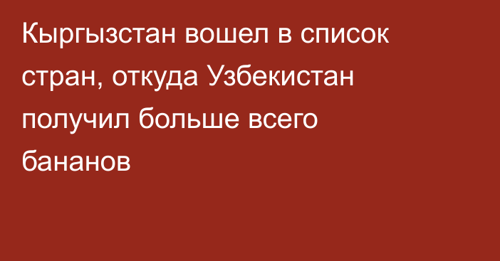 Кыргызстан вошел в список стран, откуда Узбекистан получил больше всего бананов