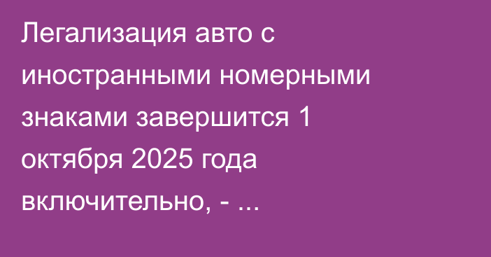 Легализация авто с иностранными номерными знаками завершится 1 октября 2025 года включительно, - Минэкономики