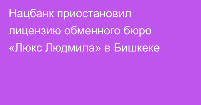Нацбанк приостановил лицензию обменного бюро «Люкс Людмила» в Бишкеке