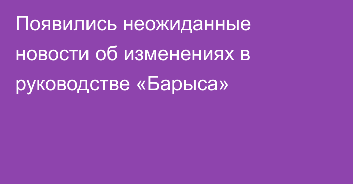 Появились неожиданные новости об изменениях в руководстве «Барыса»