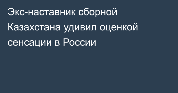 Экс-наставник сборной Казахстана удивил оценкой сенсации в России