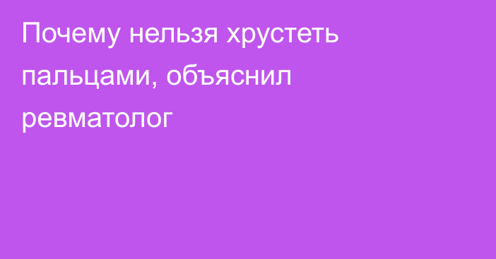 Почему нельзя хрустеть пальцами, объяснил ревматолог