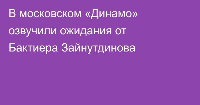 В московском «Динамо» озвучили ожидания от Бактиера Зайнутдинова