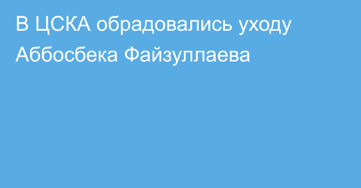В ЦСКА обрадовались уходу Аббосбека Файзуллаева