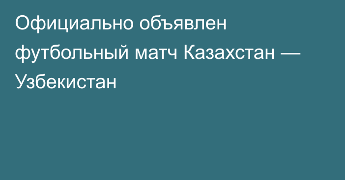 Официально объявлен футбольный матч Казахстан — Узбекистан