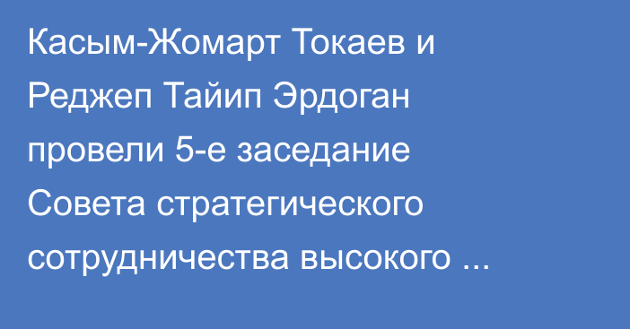 Касым-Жомарт Токаев и Реджеп Тайип Эрдоган провели 5-е заседание Совета стратегического сотрудничества высокого уровня