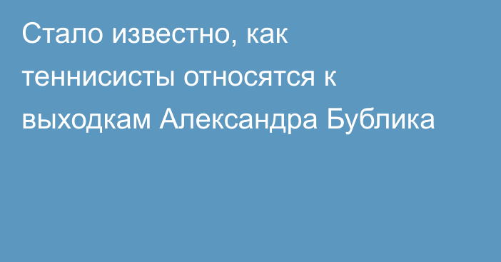 Стало известно, как теннисисты относятся к выходкам Александра Бублика