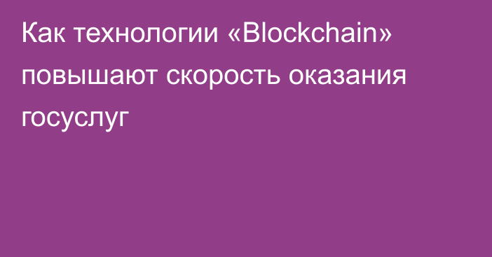 Как технологии «Blockchain» повышают скорость оказания госуслуг