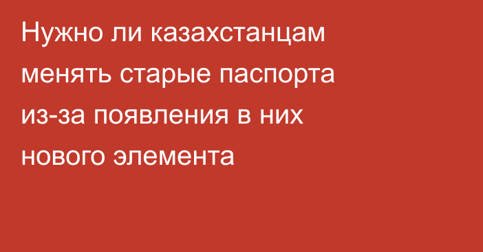 Нужно ли казахстанцам менять старые паспорта из-за появления в них нового элемента