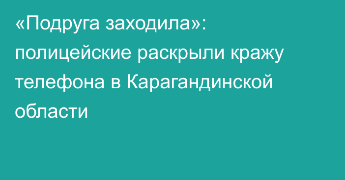 «Подруга заходила»: полицейские раскрыли кражу телефона в Карагандинской области
