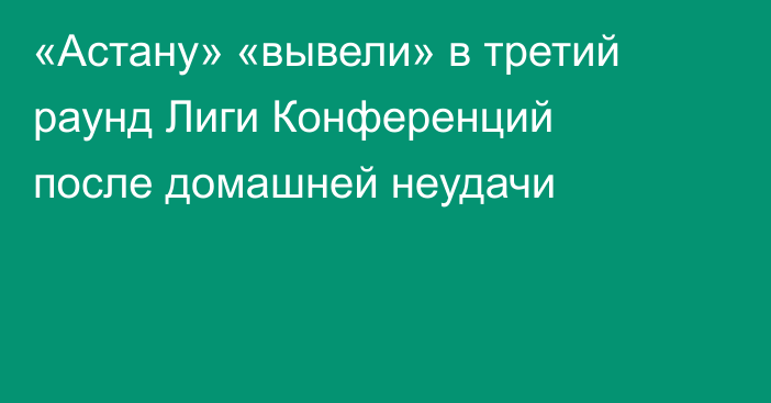 «Астану» «вывели» в третий раунд Лиги Конференций после домашней неудачи
