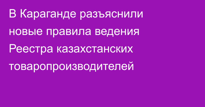 В Караганде разъяснили новые правила ведения Реестра казахстанских товаропроизводителей