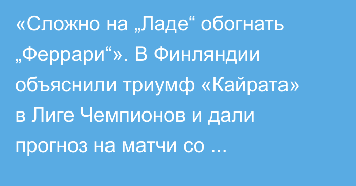 «Сложно на „Ладе“ обогнать „Феррари“». В Финляндии объяснили триумф «Кайрата» в Лиге Чемпионов и дали прогноз на матчи со «Слованом»