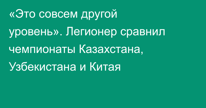 «Это совсем другой уровень». Легионер сравнил чемпионаты Казахстана, Узбекистана и Китая