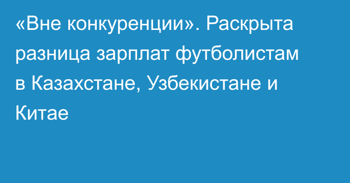 «Вне конкуренции». Раскрыта разница зарплат футболистам в Казахстане, Узбекистане и Китае