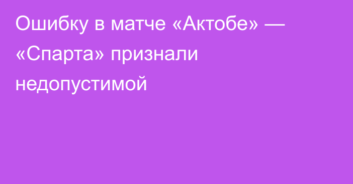 Ошибку в матче «Актобе» — «Спарта» признали недопустимой