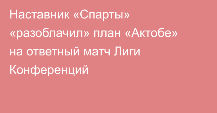 Наставник «Спарты» «разоблачил» план «Актобе» на ответный матч Лиги Конференций