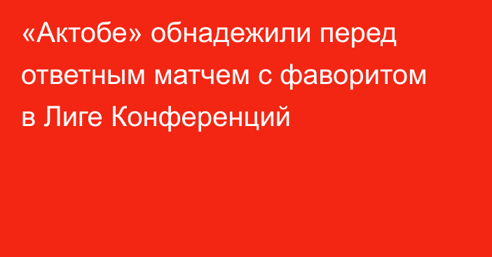 «Актобе» обнадежили перед ответным матчем с фаворитом в Лиге Конференций