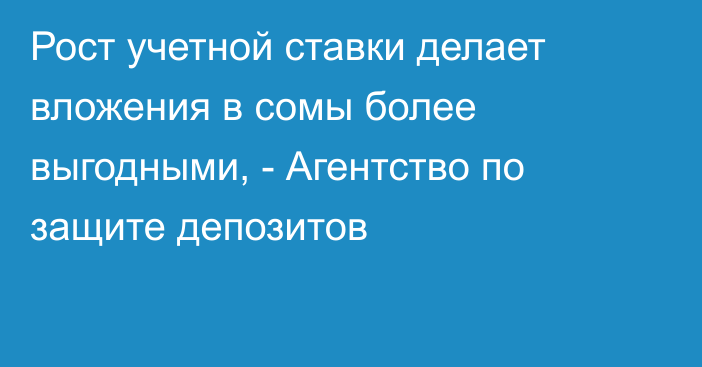 Рост учетной ставки делает вложения в сомы более выгодными, - Агентство по защите депозитов