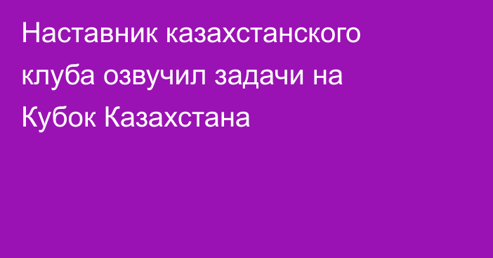 Наставник казахстанского клуба озвучил задачи на Кубок Казахстана