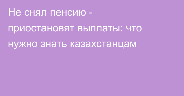 Не снял пенсию - приостановят выплаты: что нужно знать казахстанцам