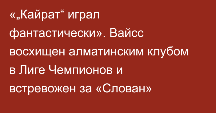 «„Кайрат“ играл фантастически». Вайсс восхищен алматинским клубом в Лиге Чемпионов и встревожен за «Слован»